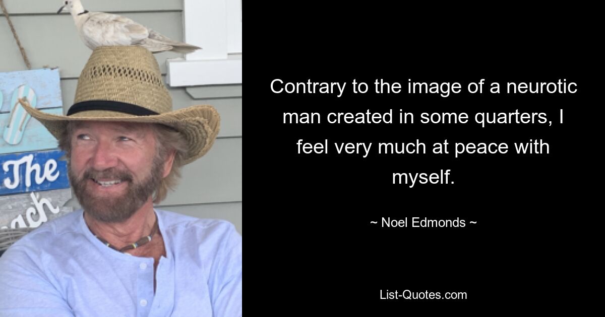 Contrary to the image of a neurotic man created in some quarters, I feel very much at peace with myself. — © Noel Edmonds