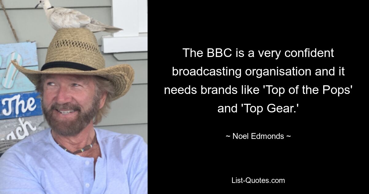 The BBC is a very confident broadcasting organisation and it needs brands like 'Top of the Pops' and 'Top Gear.' — © Noel Edmonds