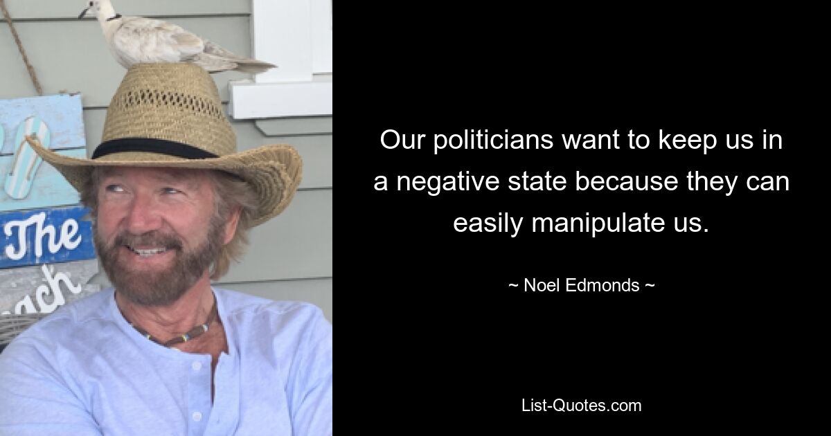 Our politicians want to keep us in a negative state because they can easily manipulate us. — © Noel Edmonds