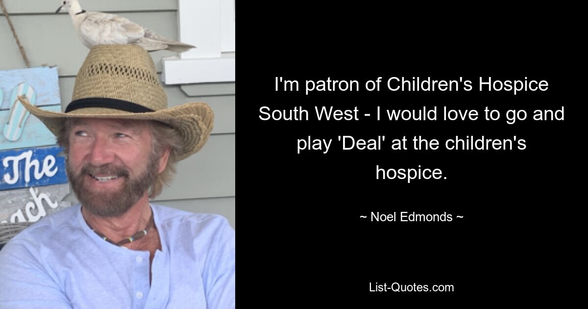 I'm patron of Children's Hospice South West - I would love to go and play 'Deal' at the children's hospice. — © Noel Edmonds