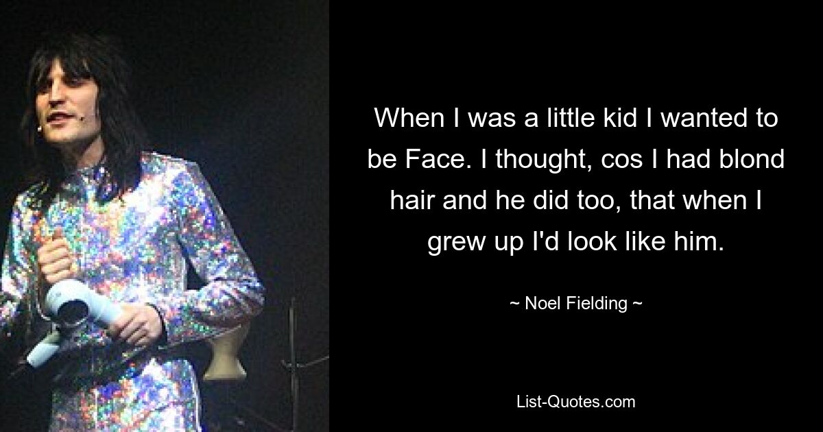 When I was a little kid I wanted to be Face. I thought, cos I had blond hair and he did too, that when I grew up I'd look like him. — © Noel Fielding