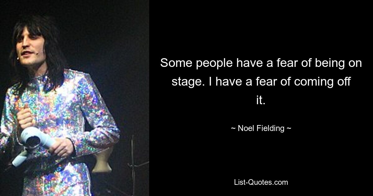 Some people have a fear of being on stage. I have a fear of coming off it. — © Noel Fielding