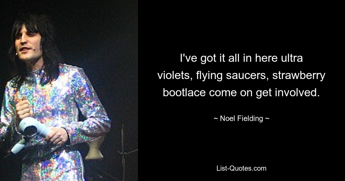 I've got it all in here ultra violets, flying saucers, strawberry bootlace come on get involved. — © Noel Fielding