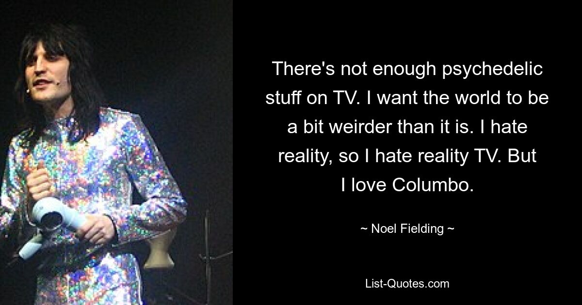 There's not enough psychedelic stuff on TV. I want the world to be a bit weirder than it is. I hate reality, so I hate reality TV. But I love Columbo. — © Noel Fielding