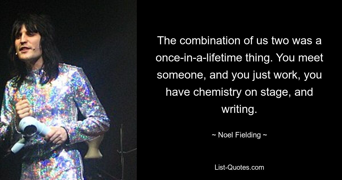 The combination of us two was a once-in-a-lifetime thing. You meet someone, and you just work, you have chemistry on stage, and writing. — © Noel Fielding