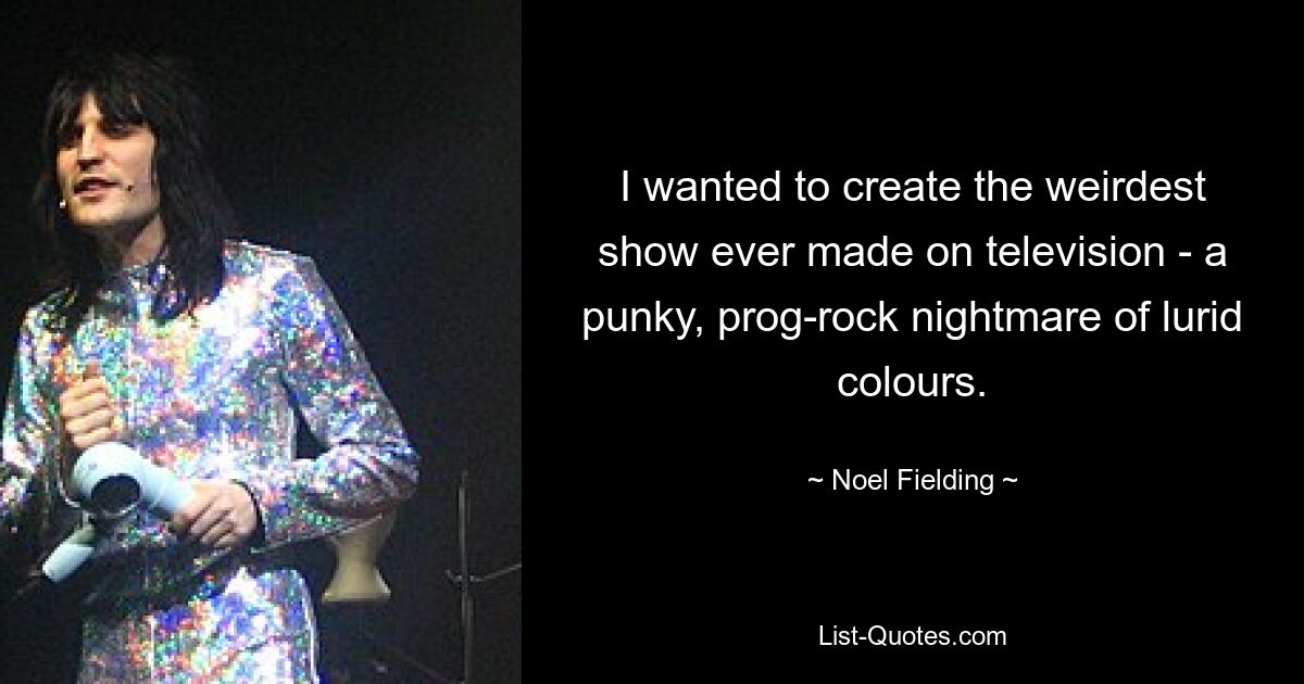 I wanted to create the weirdest show ever made on television - a punky, prog-rock nightmare of lurid colours. — © Noel Fielding