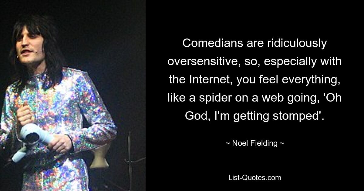 Comedians are ridiculously oversensitive, so, especially with the Internet, you feel everything, like a spider on a web going, 'Oh God, I'm getting stomped'. — © Noel Fielding