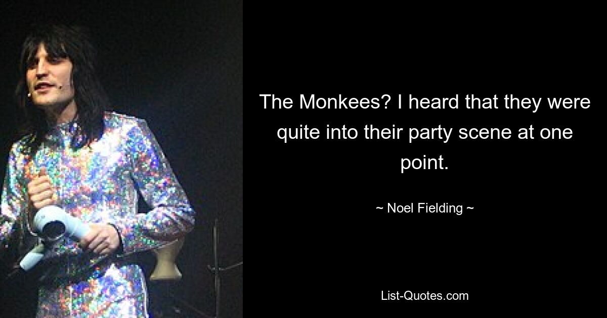 The Monkees? I heard that they were quite into their party scene at one point. — © Noel Fielding