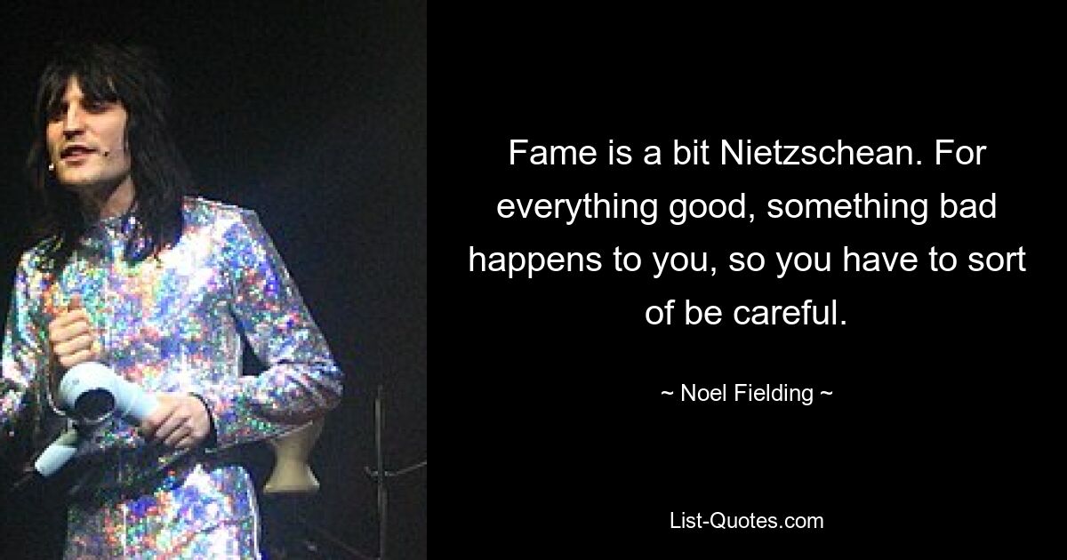 Fame is a bit Nietzschean. For everything good, something bad happens to you, so you have to sort of be careful. — © Noel Fielding