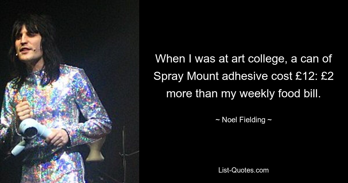 When I was at art college, a can of Spray Mount adhesive cost £12: £2 more than my weekly food bill. — © Noel Fielding