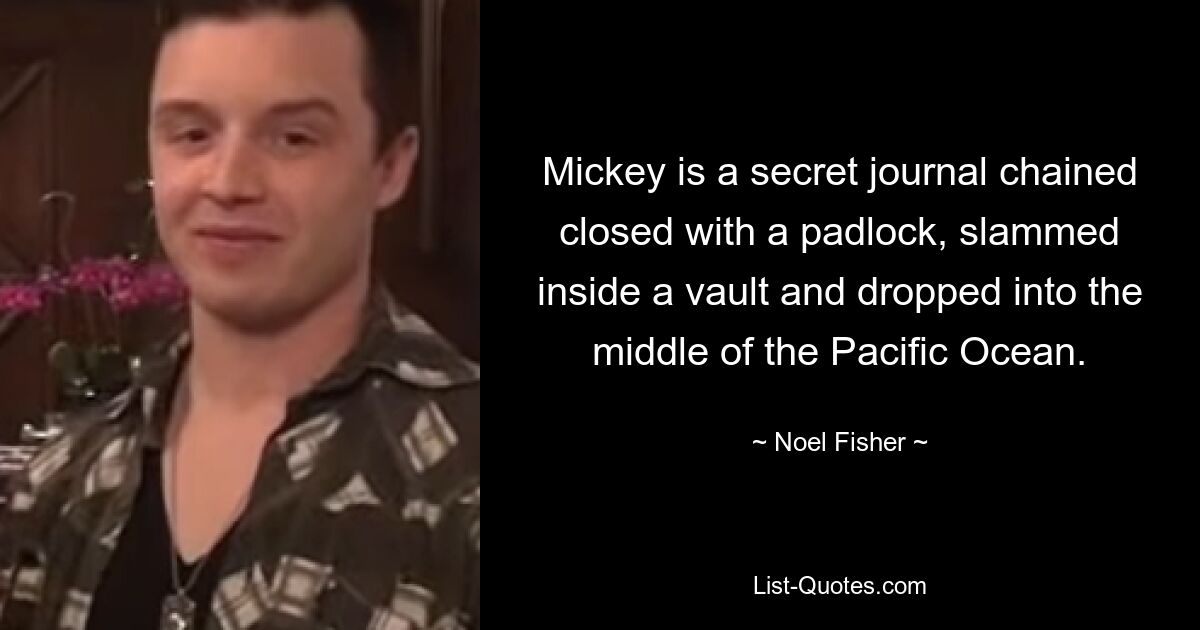 Mickey is a secret journal chained closed with a padlock, slammed inside a vault and dropped into the middle of the Pacific Ocean. — © Noel Fisher