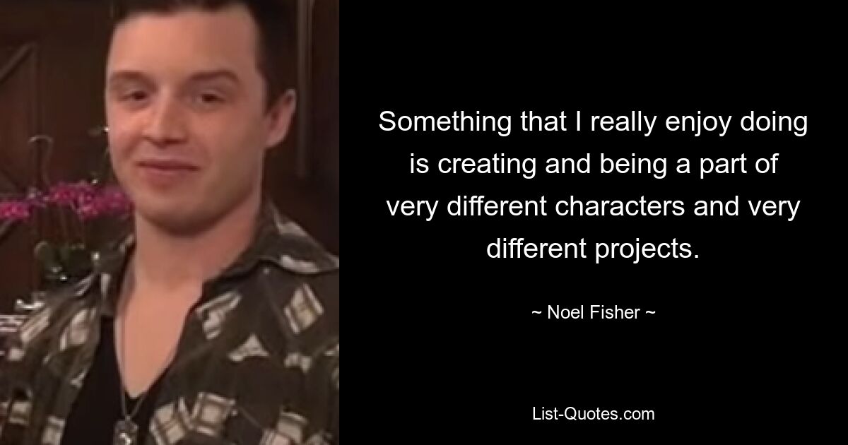 Something that I really enjoy doing is creating and being a part of very different characters and very different projects. — © Noel Fisher