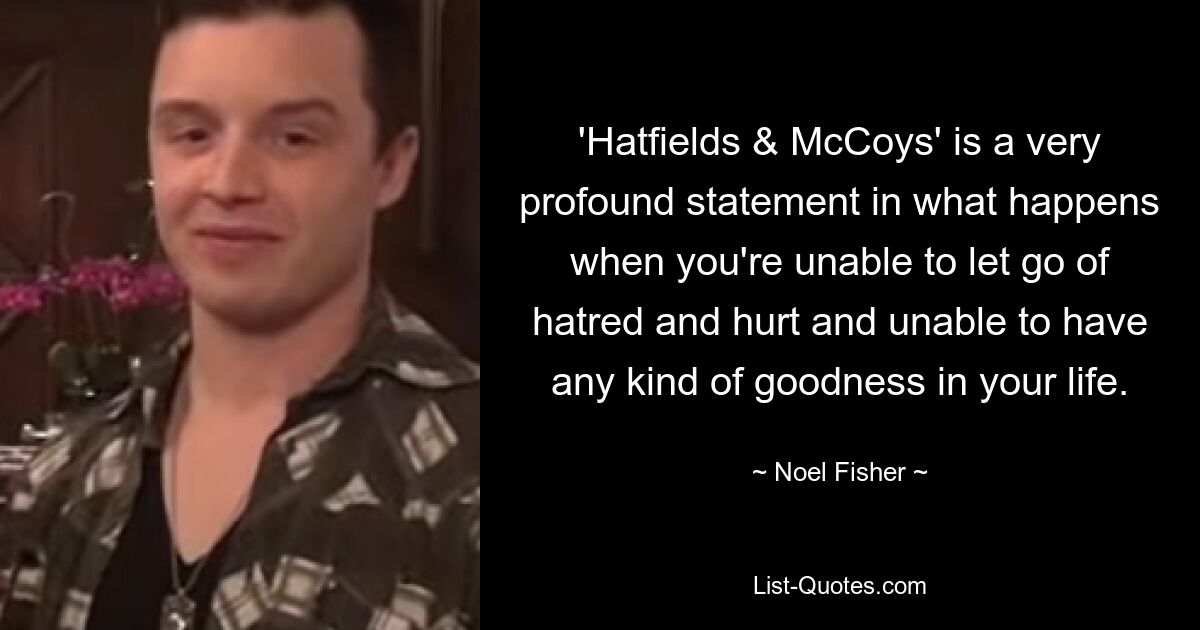 'Hatfields & McCoys' is a very profound statement in what happens when you're unable to let go of hatred and hurt and unable to have any kind of goodness in your life. — © Noel Fisher