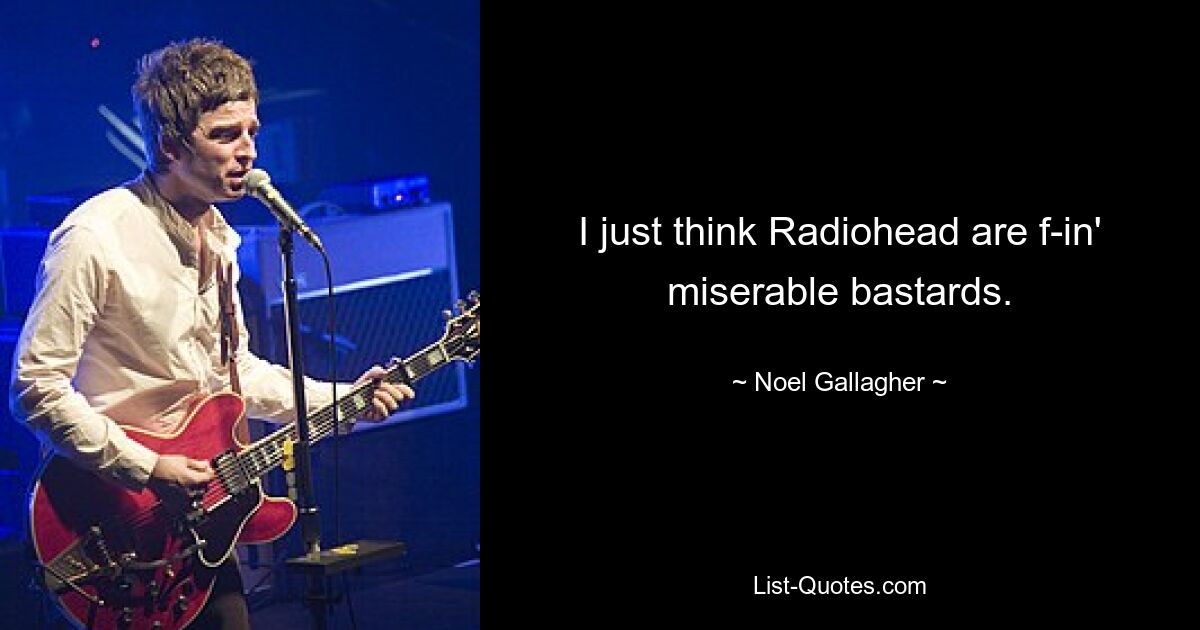 I just think Radiohead are f-in' miserable bastards. — © Noel Gallagher