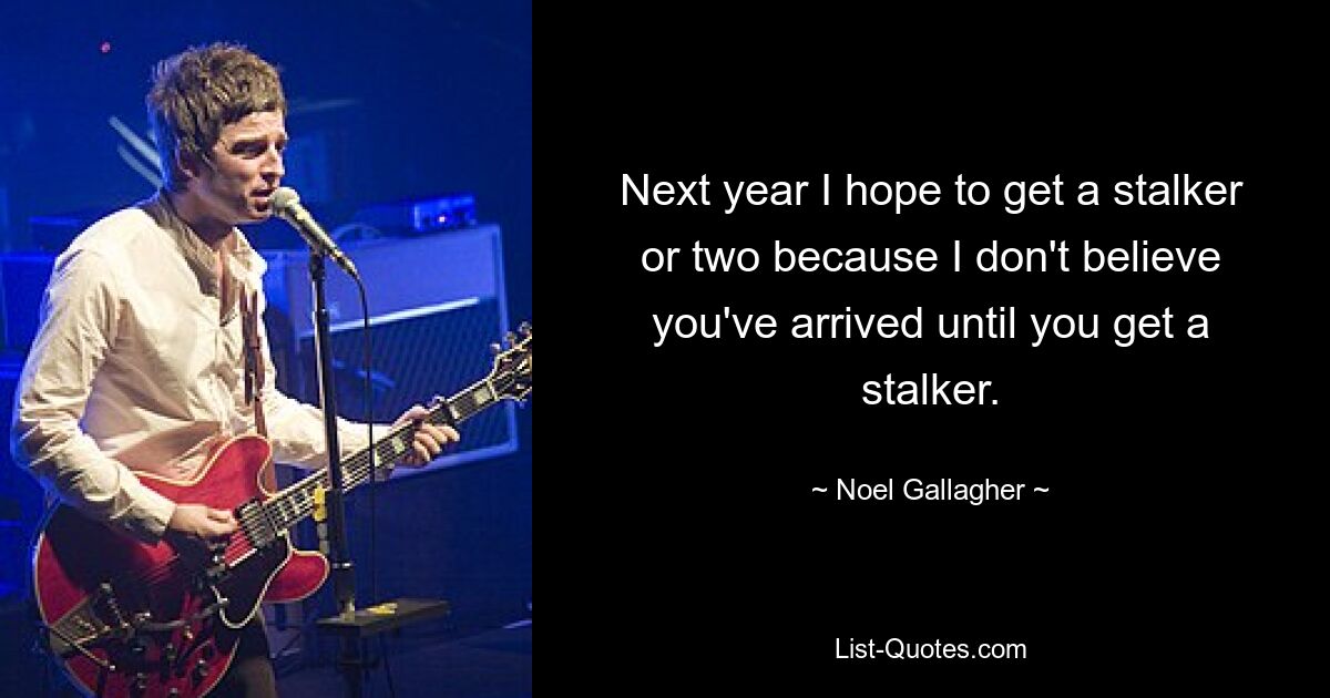 Next year I hope to get a stalker or two because I don't believe you've arrived until you get a stalker. — © Noel Gallagher