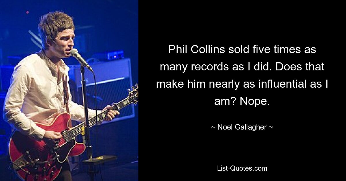 Phil Collins sold five times as many records as I did. Does that make him nearly as influential as I am? Nope. — © Noel Gallagher