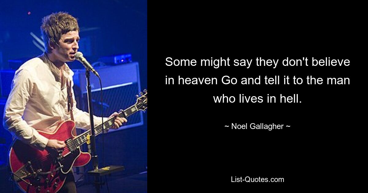 Some might say they don't believe in heaven Go and tell it to the man who lives in hell. — © Noel Gallagher