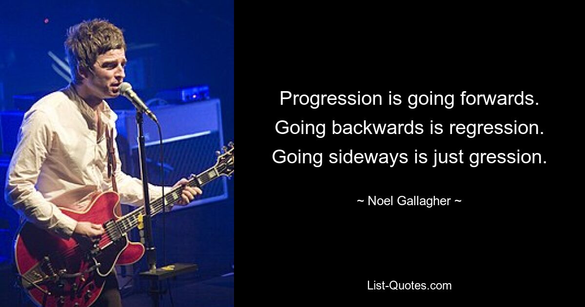 Progression is going forwards. Going backwards is regression. Going sideways is just gression. — © Noel Gallagher