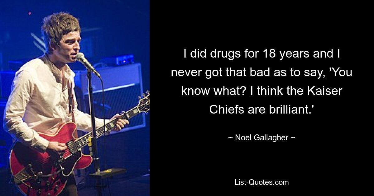 I did drugs for 18 years and I never got that bad as to say, 'You know what? I think the Kaiser Chiefs are brilliant.' — © Noel Gallagher