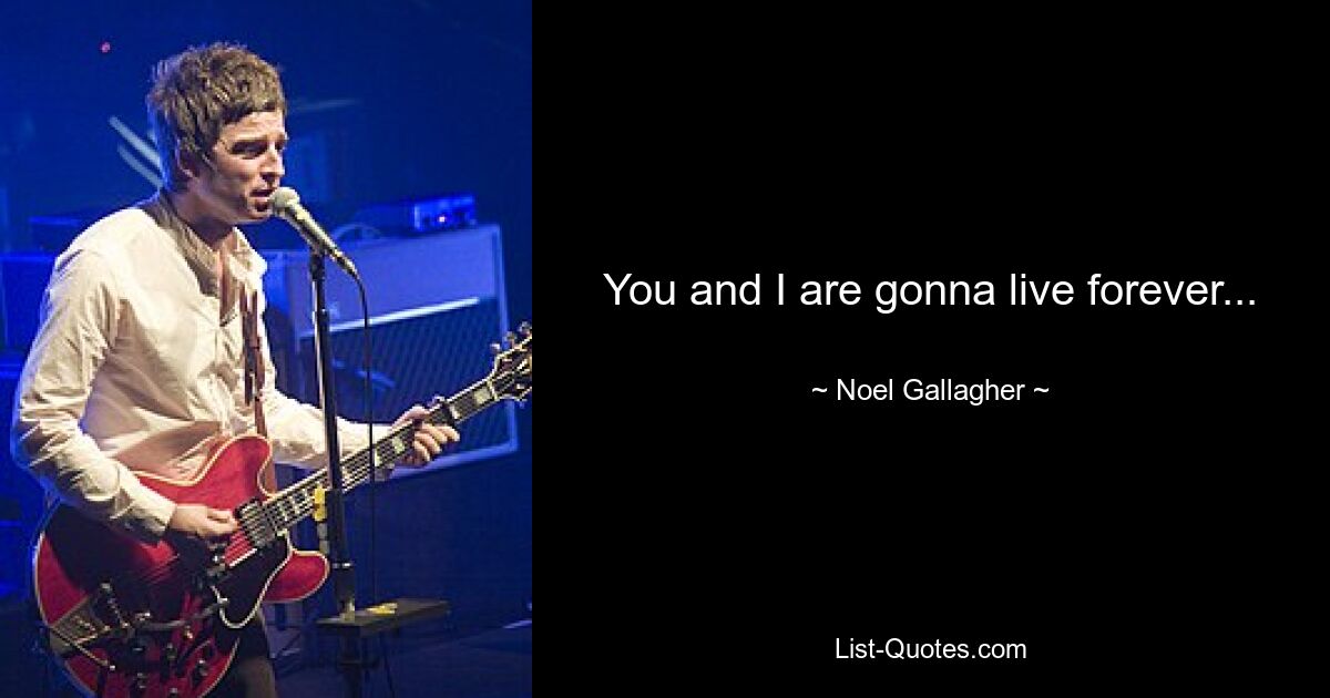 You and I are gonna live forever... — © Noel Gallagher