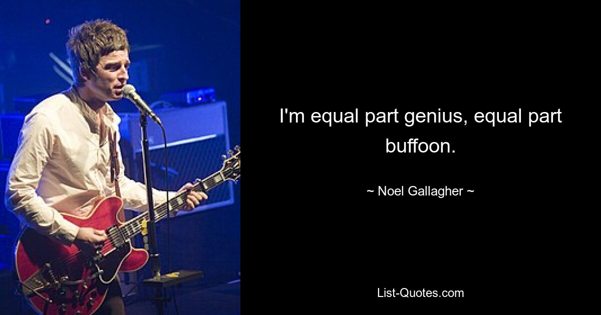 I'm equal part genius, equal part buffoon. — © Noel Gallagher