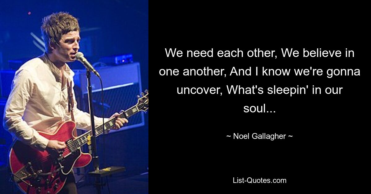 We need each other, We believe in one another, And I know we're gonna uncover, What's sleepin' in our soul... — © Noel Gallagher