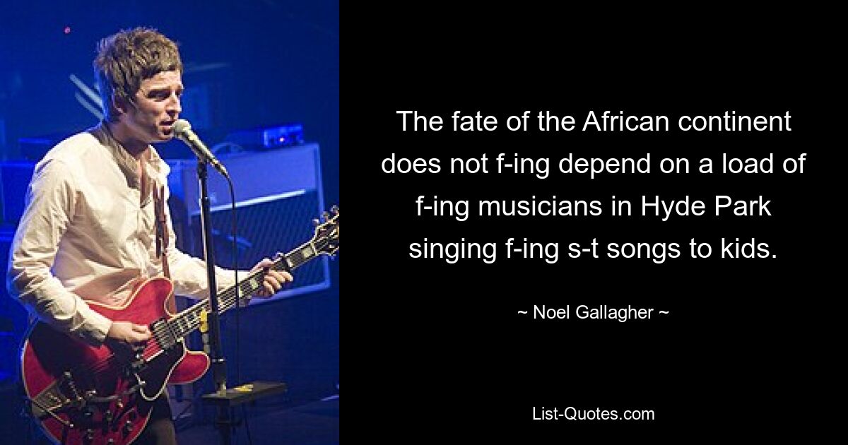 The fate of the African continent does not f-ing depend on a load of f-ing musicians in Hyde Park singing f-ing s-t songs to kids. — © Noel Gallagher