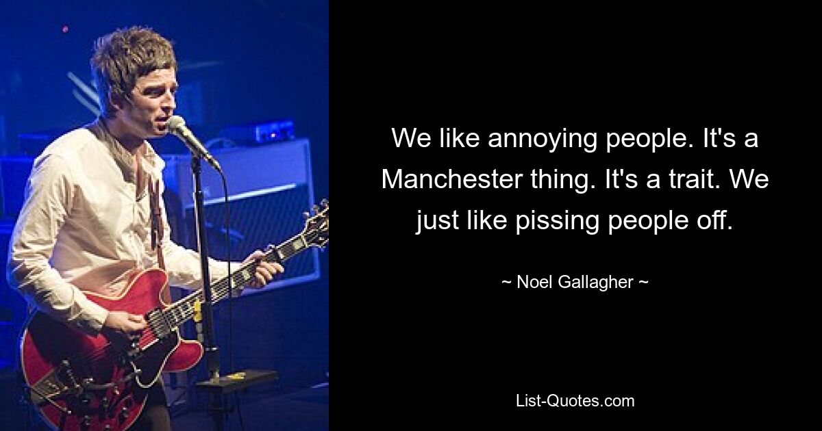 We like annoying people. It's a Manchester thing. It's a trait. We just like pissing people off. — © Noel Gallagher