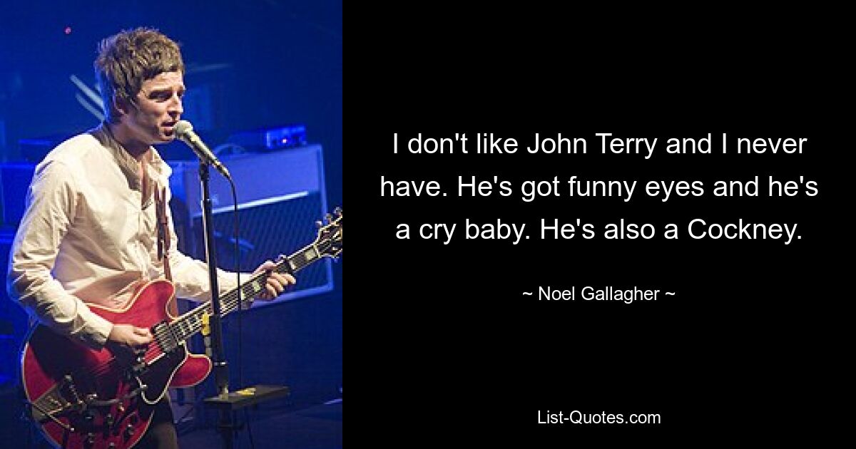 I don't like John Terry and I never have. He's got funny eyes and he's a cry baby. He's also a Cockney. — © Noel Gallagher