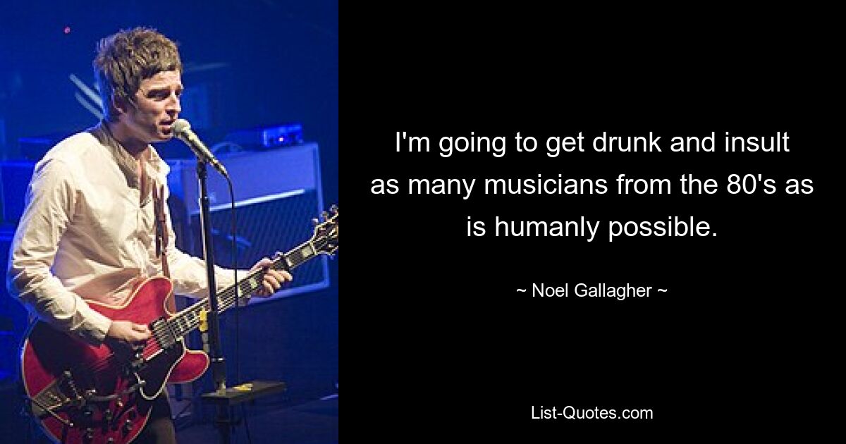 I'm going to get drunk and insult as many musicians from the 80's as is humanly possible. — © Noel Gallagher