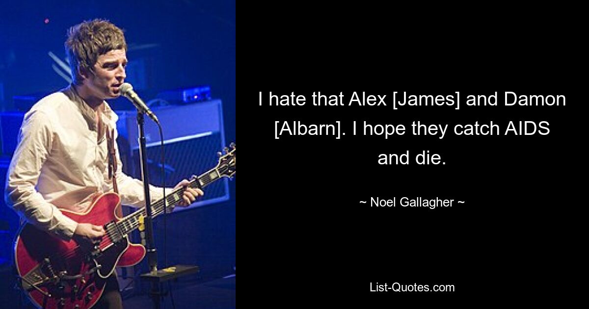 I hate that Alex [James] and Damon [Albarn]. I hope they catch AIDS and die. — © Noel Gallagher