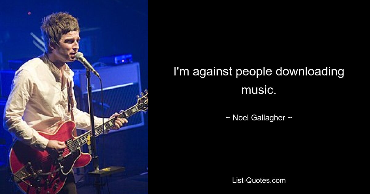 I'm against people downloading music. — © Noel Gallagher