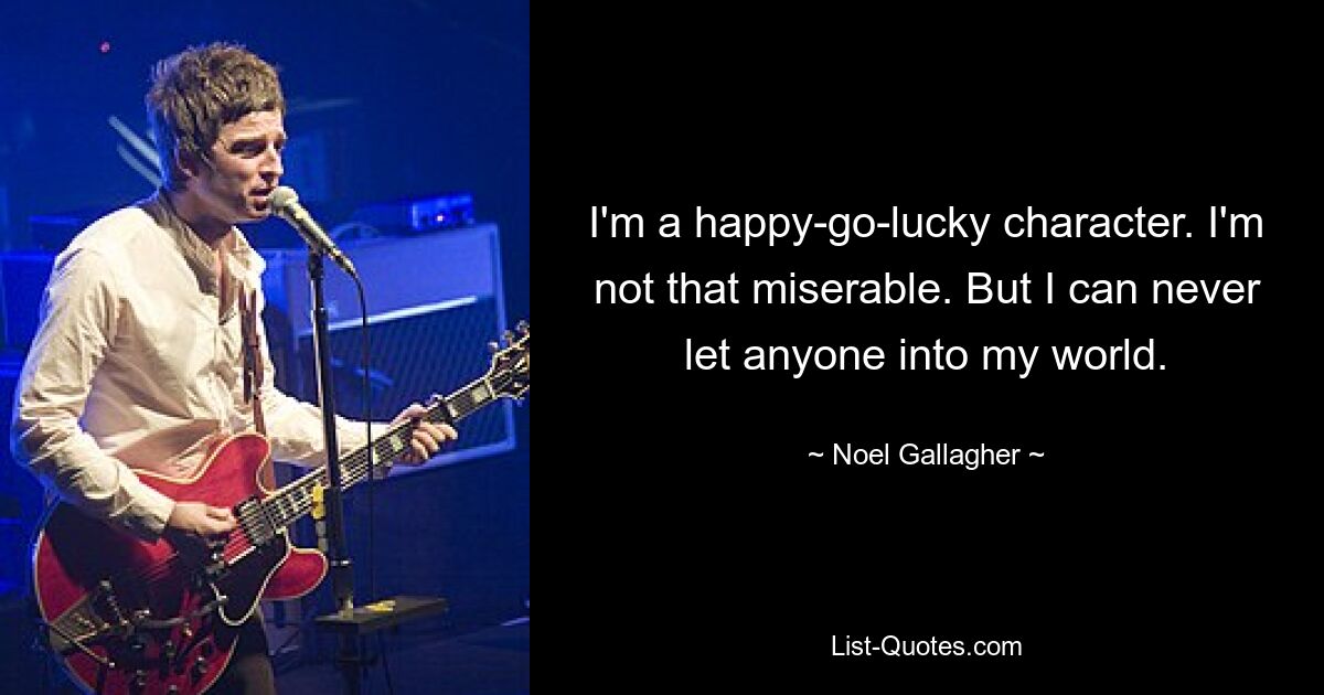 I'm a happy-go-lucky character. I'm not that miserable. But I can never let anyone into my world. — © Noel Gallagher