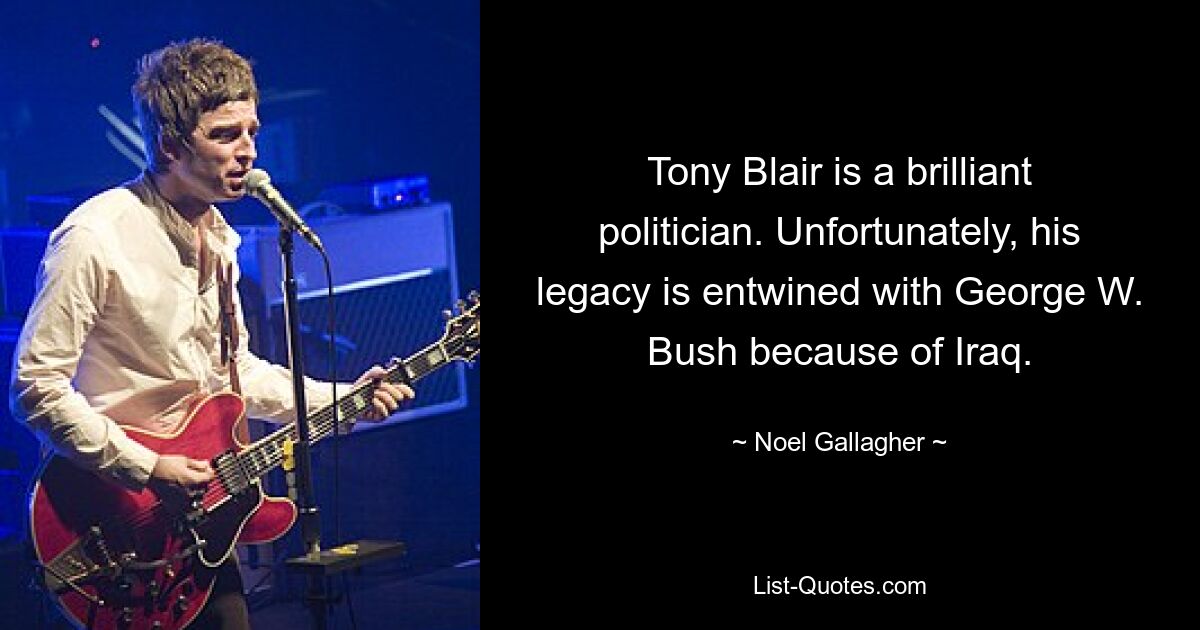 Tony Blair is a brilliant politician. Unfortunately, his legacy is entwined with George W. Bush because of Iraq. — © Noel Gallagher