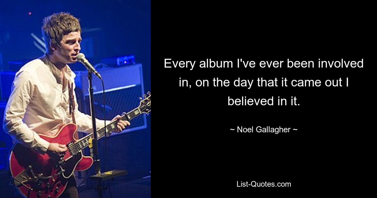 Every album I've ever been involved in, on the day that it came out I believed in it. — © Noel Gallagher