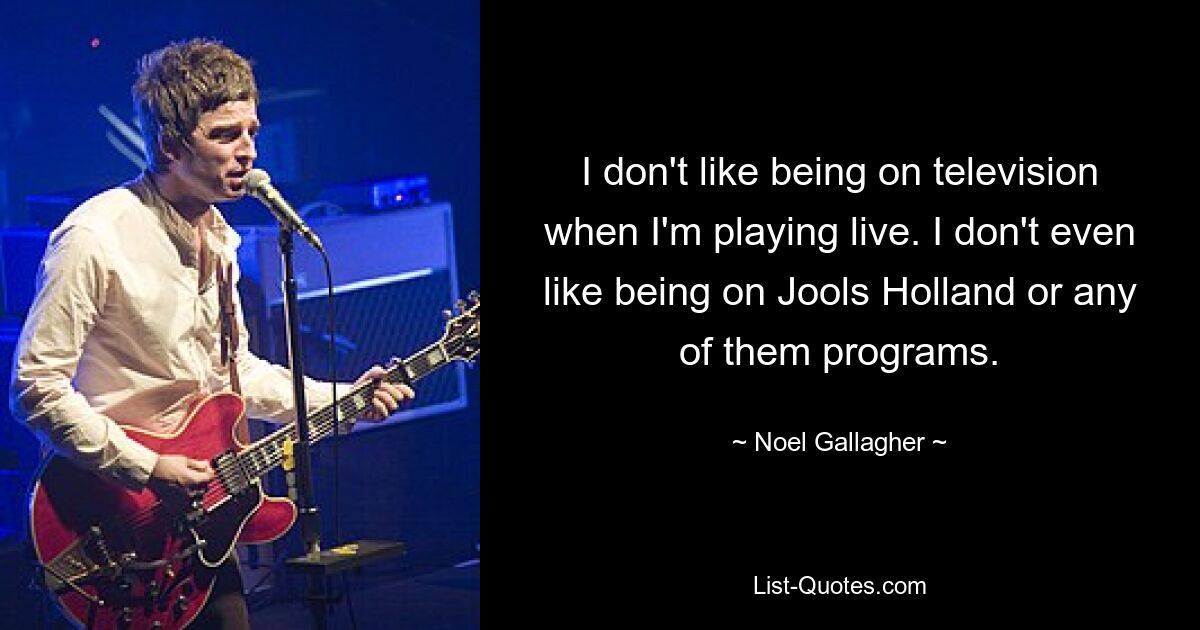 I don't like being on television when I'm playing live. I don't even like being on Jools Holland or any of them programs. — © Noel Gallagher