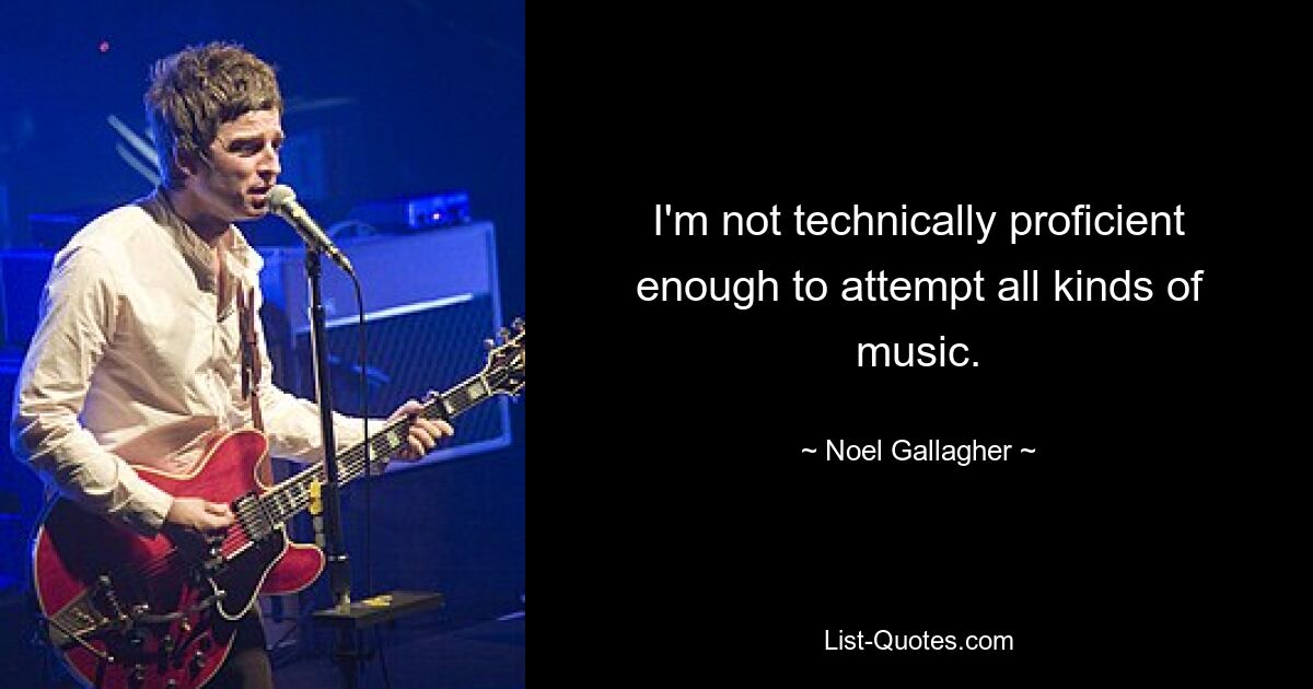 I'm not technically proficient enough to attempt all kinds of music. — © Noel Gallagher