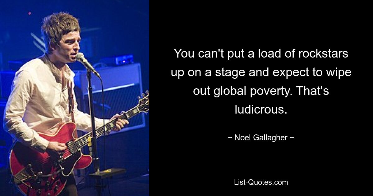 You can't put a load of rockstars up on a stage and expect to wipe out global poverty. That's ludicrous. — © Noel Gallagher