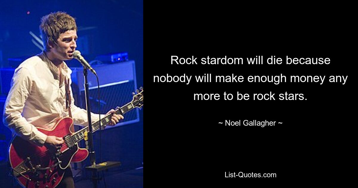 Rock stardom will die because nobody will make enough money any more to be rock stars. — © Noel Gallagher