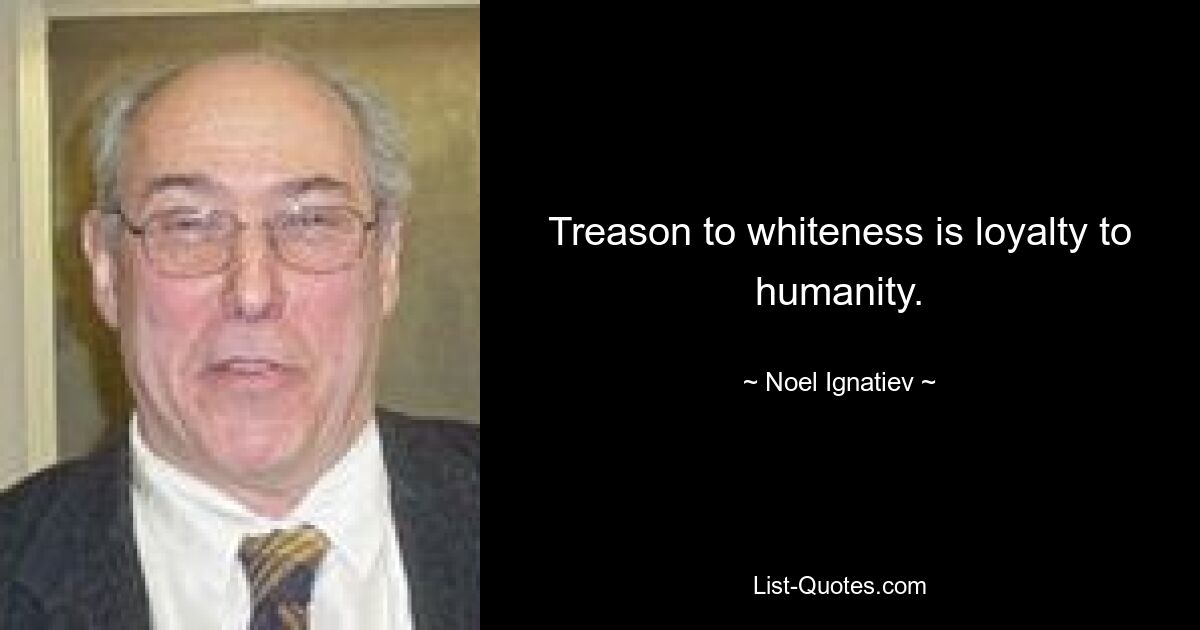 Treason to whiteness is loyalty to humanity. — © Noel Ignatiev