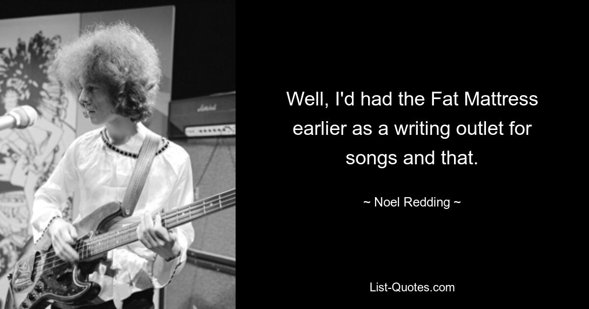 Well, I'd had the Fat Mattress earlier as a writing outlet for songs and that. — © Noel Redding