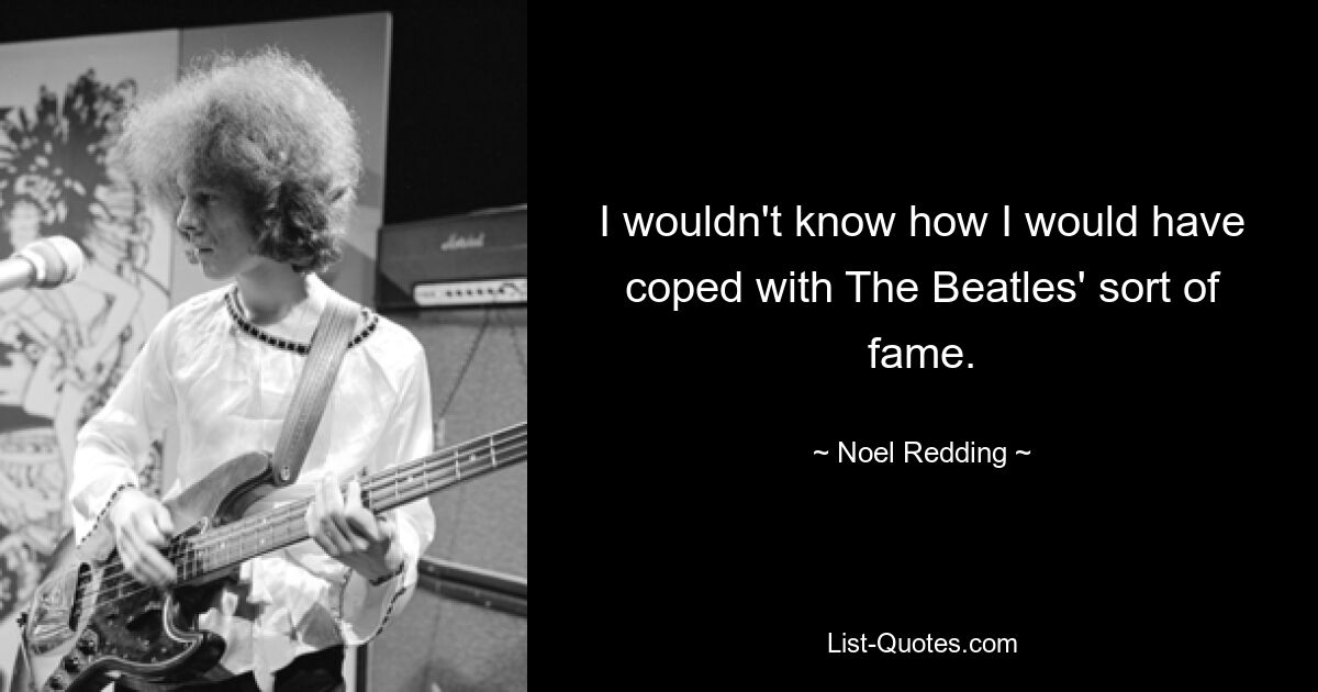 I wouldn't know how I would have coped with The Beatles' sort of fame. — © Noel Redding