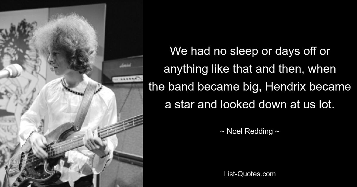 We had no sleep or days off or anything like that and then, when the band became big, Hendrix became a star and looked down at us lot. — © Noel Redding