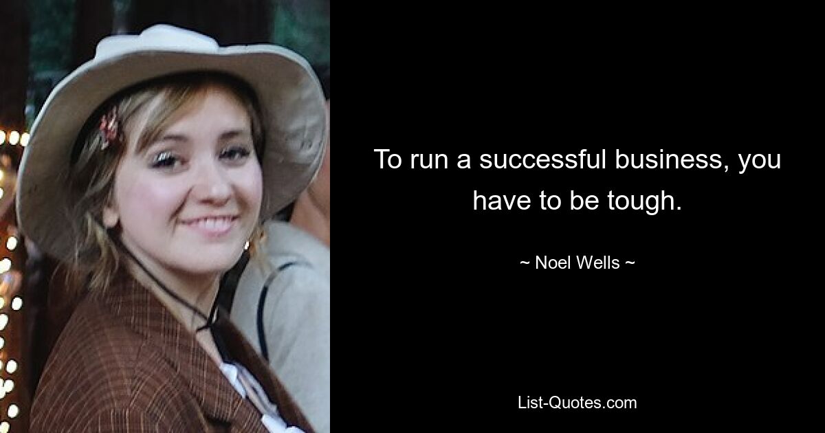 To run a successful business, you have to be tough. — © Noel Wells