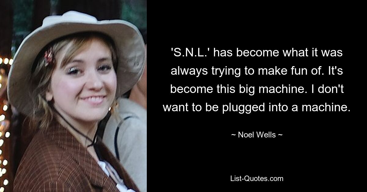 'S.N.L.' has become what it was always trying to make fun of. It's become this big machine. I don't want to be plugged into a machine. — © Noel Wells