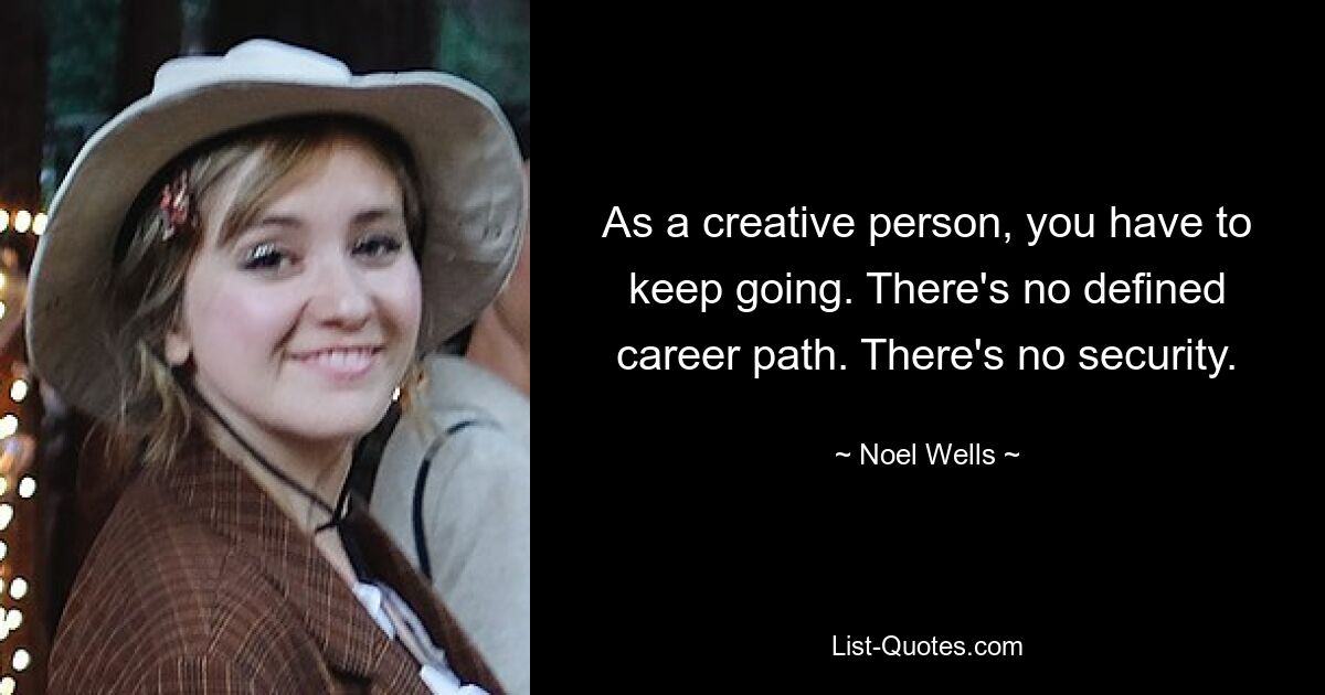 As a creative person, you have to keep going. There's no defined career path. There's no security. — © Noel Wells