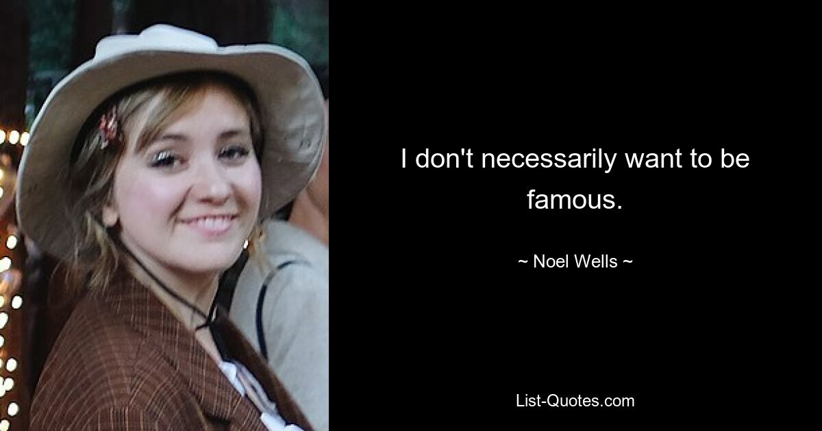 I don't necessarily want to be famous. — © Noel Wells