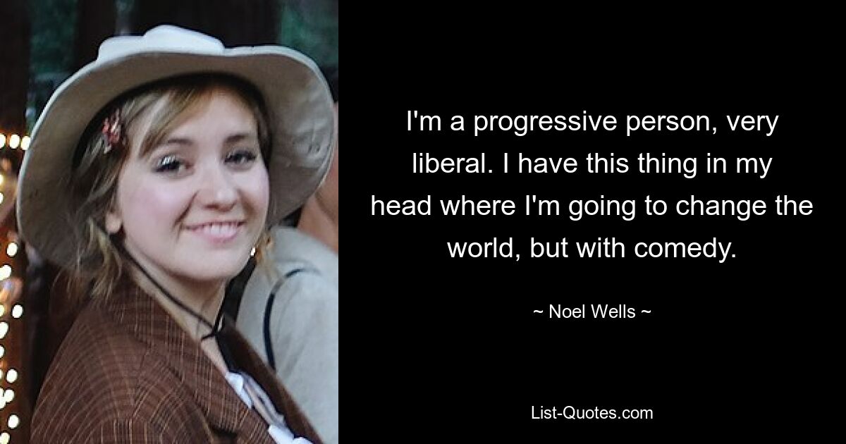 I'm a progressive person, very liberal. I have this thing in my head where I'm going to change the world, but with comedy. — © Noel Wells