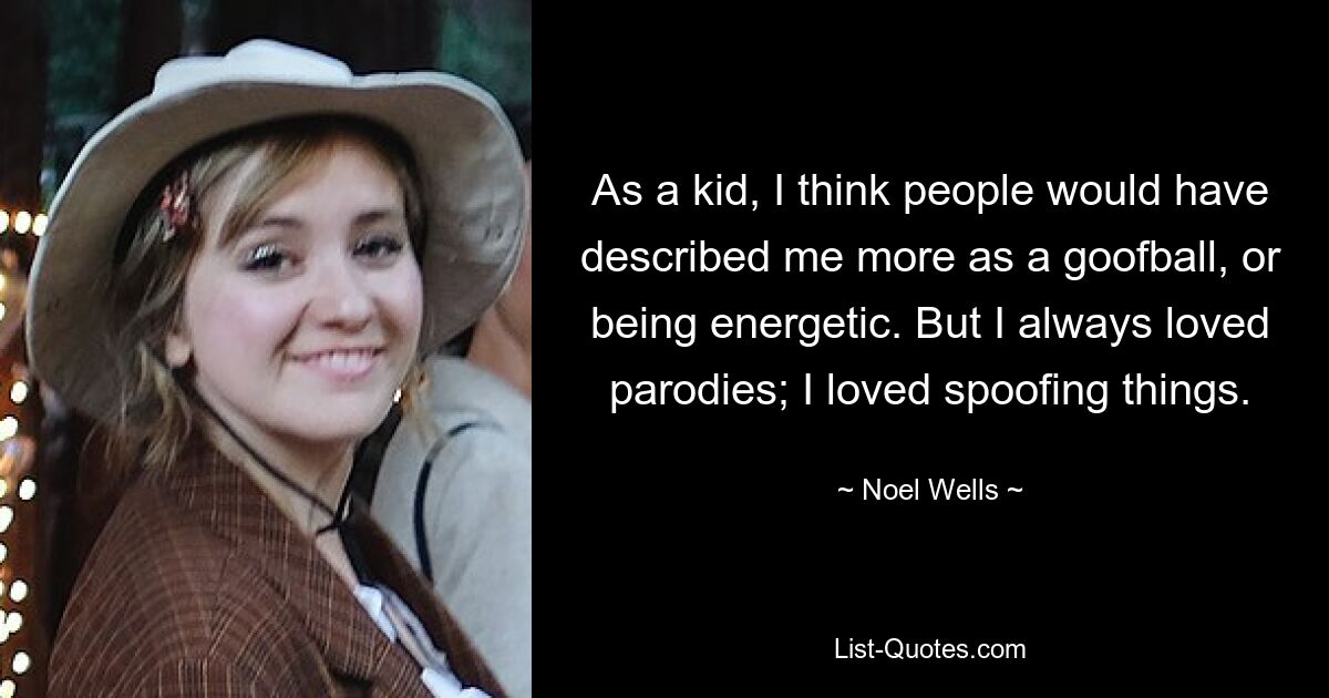 As a kid, I think people would have described me more as a goofball, or being energetic. But I always loved parodies; I loved spoofing things. — © Noel Wells