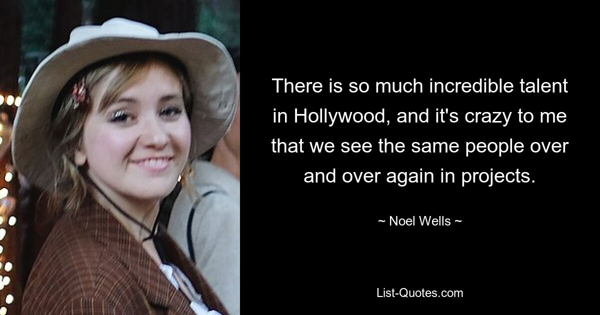 There is so much incredible talent in Hollywood, and it's crazy to me that we see the same people over and over again in projects. — © Noel Wells